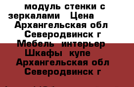 модуль стенки с зеркалами › Цена ­ 800 - Архангельская обл., Северодвинск г. Мебель, интерьер » Шкафы, купе   . Архангельская обл.,Северодвинск г.